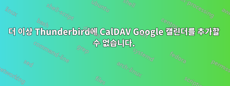 더 이상 Thunderbird에 CalDAV Google 캘린더를 추가할 수 없습니다.