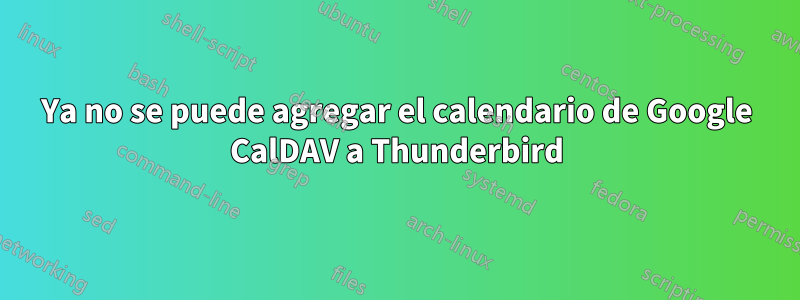 Ya no se puede agregar el calendario de Google CalDAV a Thunderbird