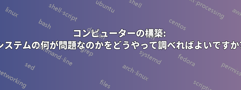 コンピューターの構築: システムの何が問題なのかをどうやって調べればよいですか?