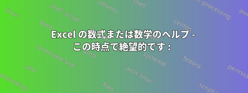 Excel の数式または数学のヘルプ - この時点で絶望的です : )