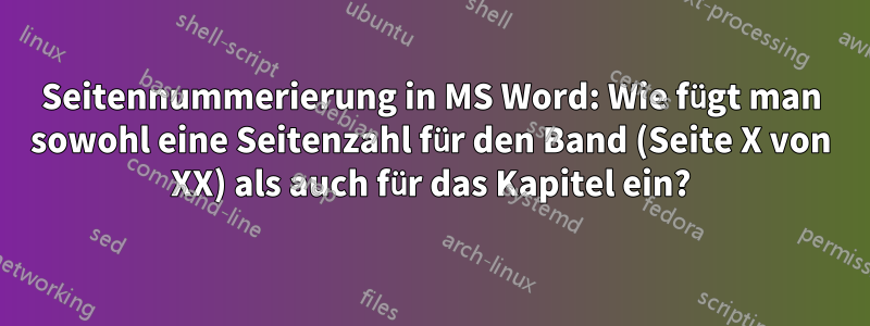 Seitennummerierung in MS Word: Wie fügt man sowohl eine Seitenzahl für den Band (Seite X von XX) als auch für das Kapitel ein?