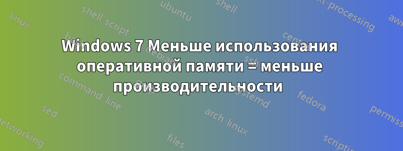 Windows 7 Меньше использования оперативной памяти = меньше производительности 