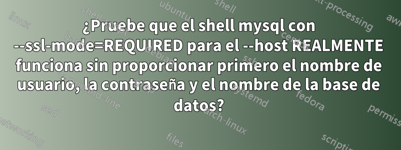 ¿Pruebe que el shell mysql con --ssl-mode=REQUIRED para el --host REALMENTE funciona sin proporcionar primero el nombre de usuario, la contraseña y el nombre de la base de datos?