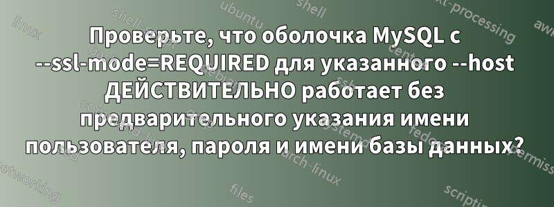 Проверьте, что оболочка MySQL с --ssl-mode=REQUIRED для указанного --host ДЕЙСТВИТЕЛЬНО работает без предварительного указания имени пользователя, пароля и имени базы данных?