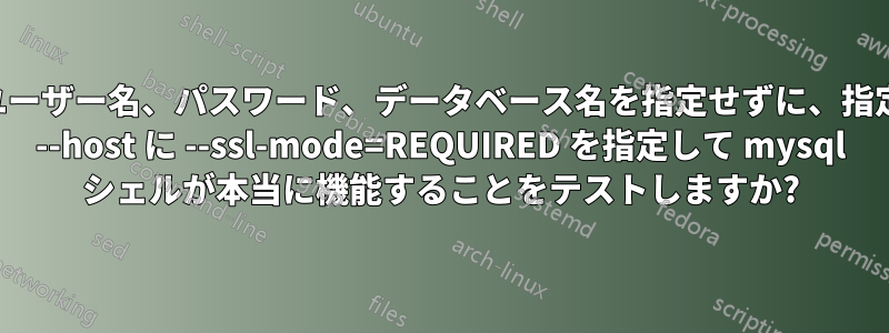 最初にユーザー名、パスワード、データベース名を指定せずに、指定された --host に --ssl-mode=REQUIRED を指定して mysql シェルが本当に機能することをテストしますか?