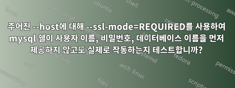 주어진 --host에 대해 --ssl-mode=REQUIRED를 사용하여 mysql 쉘이 사용자 이름, 비밀번호, 데이터베이스 이름을 먼저 제공하지 않고도 실제로 작동하는지 테스트합니까?