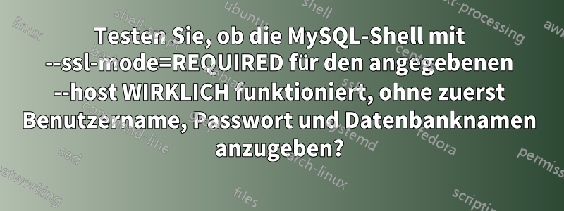 Testen Sie, ob die MySQL-Shell mit --ssl-mode=REQUIRED für den angegebenen --host WIRKLICH funktioniert, ohne zuerst Benutzername, Passwort und Datenbanknamen anzugeben?