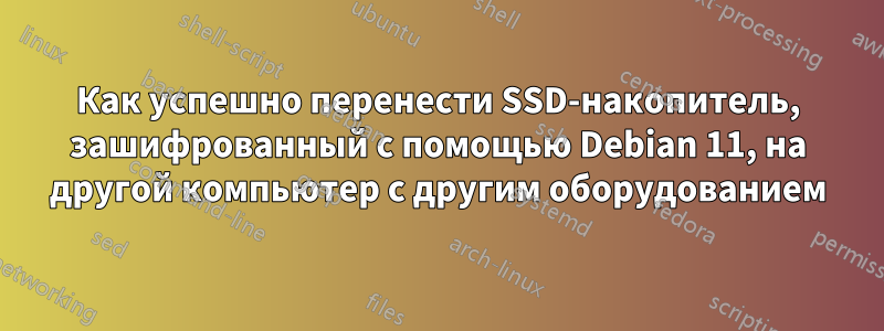 Как успешно перенести SSD-накопитель, зашифрованный с помощью Debian 11, на другой компьютер с другим оборудованием