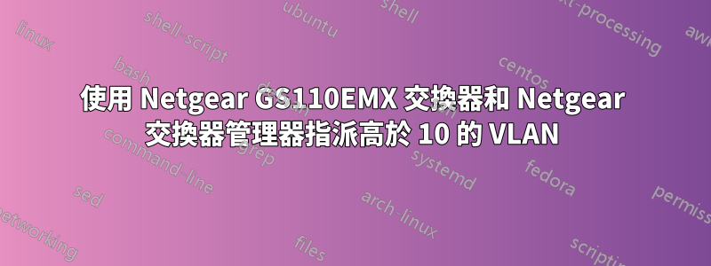 使用 Netgear GS110EMX 交換器和 Netgear 交換器管理器指派高於 10 的 VLAN