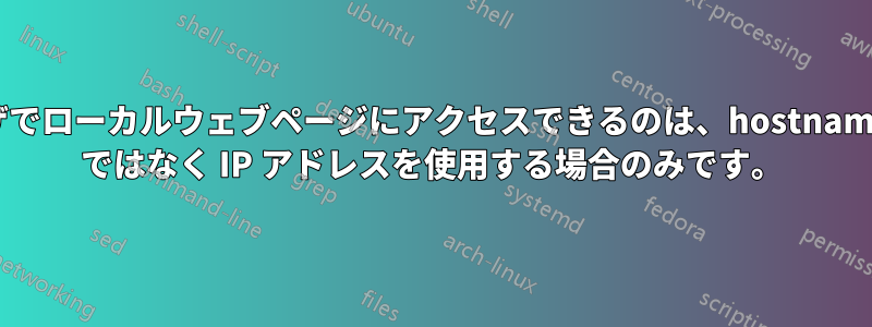 ブラウザでローカルウェブページにアクセスできるのは、hostname.local ではなく IP アドレスを使用する場合のみです。