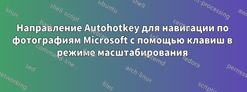 Направление Autohotkey для навигации по фотографиям Microsoft с помощью клавиш в режиме масштабирования