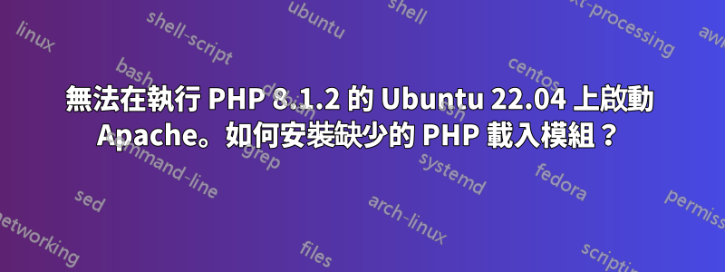 無法在執行 PHP 8.1.2 的 Ubuntu 22.04 上啟動 Apache。如何安裝缺少的 PHP 載入模組？