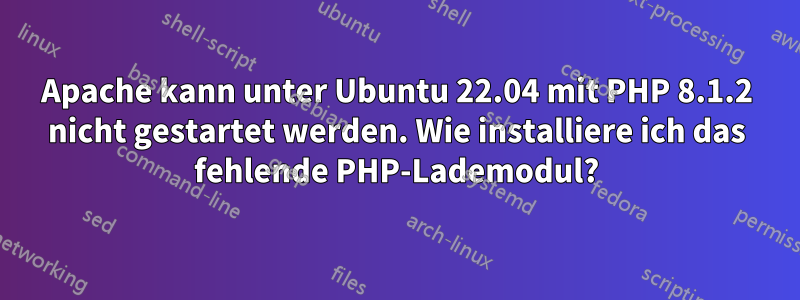 Apache kann unter Ubuntu 22.04 mit PHP 8.1.2 nicht gestartet werden. Wie installiere ich das fehlende PHP-Lademodul?