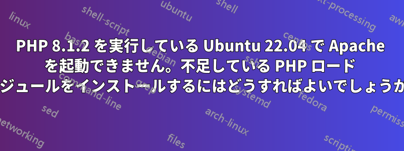 PHP 8.1.2 を実行している Ubuntu 22.04 で Apache を起動できません。不足している PHP ロード モジュールをインストールするにはどうすればよいでしょうか?