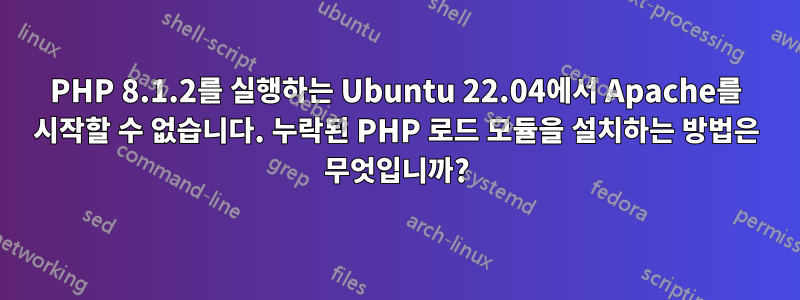 PHP 8.1.2를 실행하는 Ubuntu 22.04에서 Apache를 시작할 수 없습니다. 누락된 PHP 로드 모듈을 설치하는 방법은 무엇입니까?