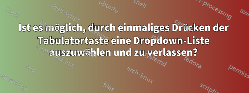 Ist es möglich, durch einmaliges Drücken der Tabulatortaste eine Dropdown-Liste auszuwählen und zu verlassen?