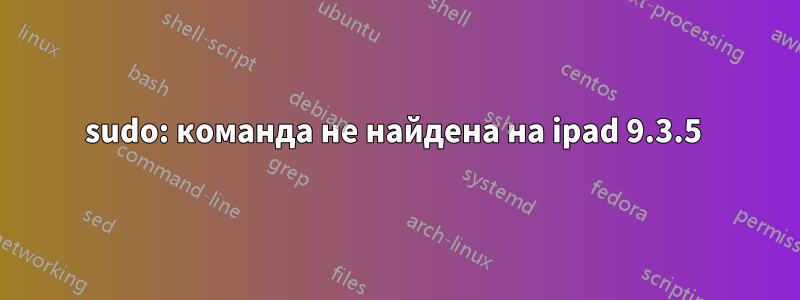 sudo: команда не найдена на ipad 9.3.5 