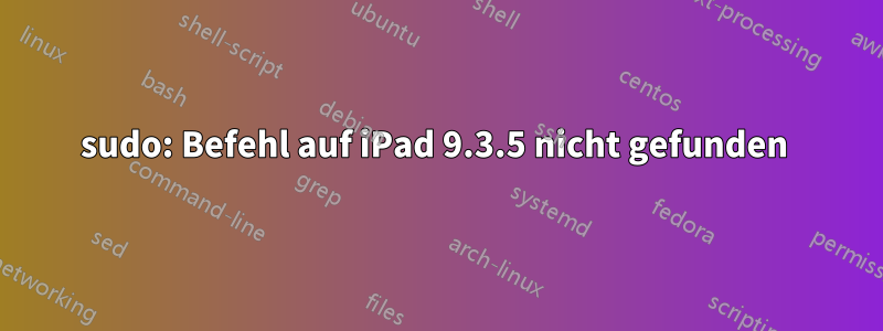 sudo: Befehl auf iPad 9.3.5 nicht gefunden 
