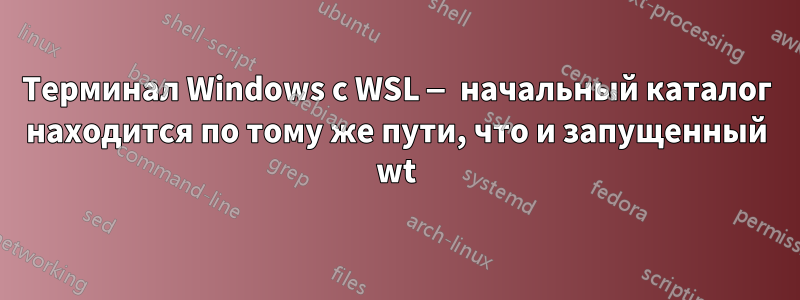 Терминал Windows с WSL — начальный каталог находится по тому же пути, что и запущенный wt