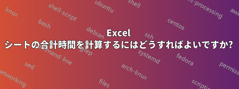 Excel シートの合計時間を計算するにはどうすればよいですか?