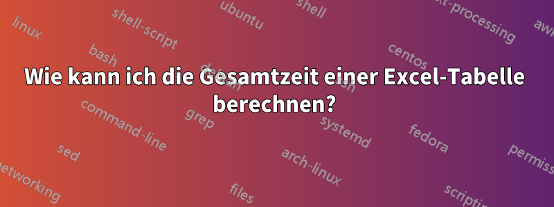 Wie kann ich die Gesamtzeit einer Excel-Tabelle berechnen?