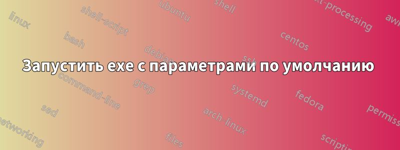 Запустить exe с параметрами по умолчанию