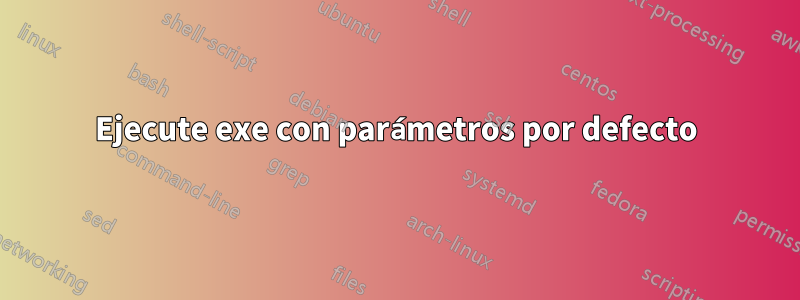 Ejecute exe con parámetros por defecto