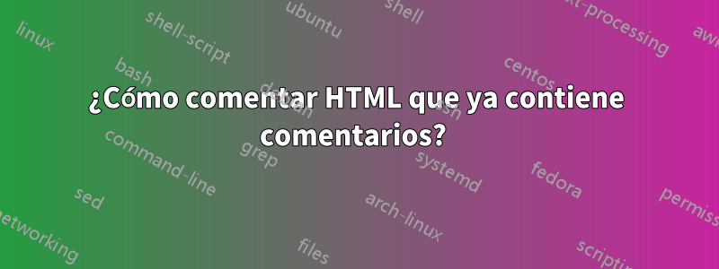 ¿Cómo comentar HTML que ya contiene comentarios? 