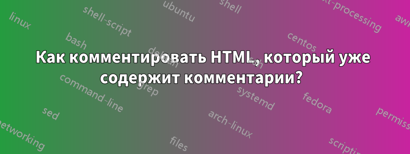 Как комментировать HTML, который уже содержит комментарии? 