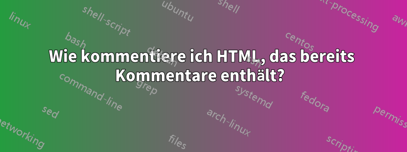 Wie kommentiere ich HTML, das bereits Kommentare enthält? 