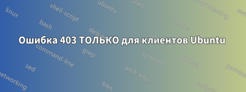 Ошибка 403 ТОЛЬКО для клиентов Ubuntu