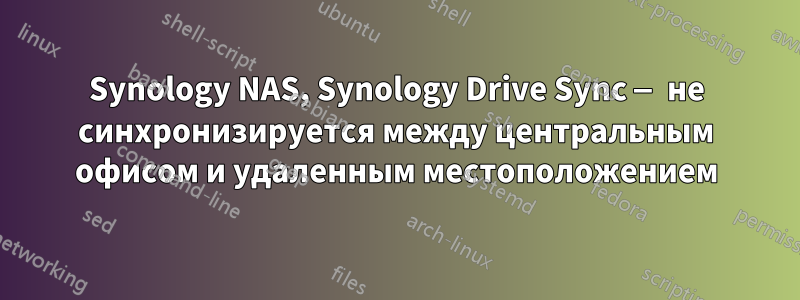 Synology NAS, Synology Drive Sync — не синхронизируется между центральным офисом и удаленным местоположением