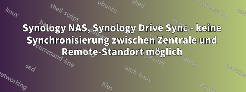 Synology NAS, Synology Drive Sync - keine Synchronisierung zwischen Zentrale und Remote-Standort möglich