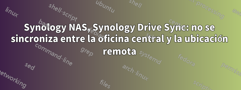 Synology NAS, Synology Drive Sync: no se sincroniza entre la oficina central y la ubicación remota