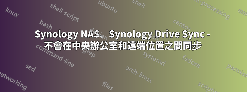 Synology NAS、Synology Drive Sync - 不會在中央辦公室和遠端位置之間同步