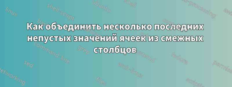 Как объединить несколько последних непустых значений ячеек из смежных столбцов