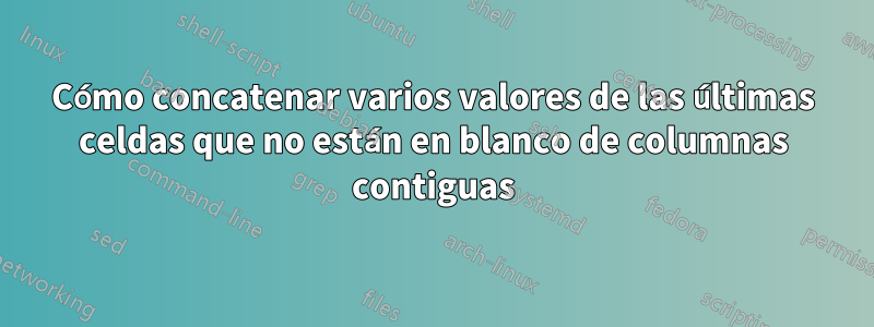 Cómo concatenar varios valores de las últimas celdas que no están en blanco de columnas contiguas