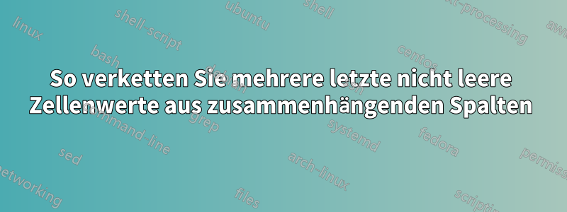So verketten Sie mehrere letzte nicht leere Zellenwerte aus zusammenhängenden Spalten