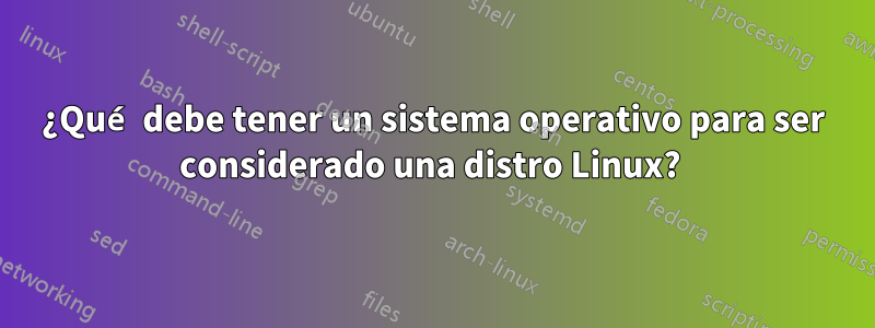 ¿Qué debe tener un sistema operativo para ser considerado una distro Linux? 