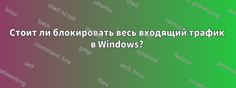 Стоит ли блокировать весь входящий трафик в Windows?