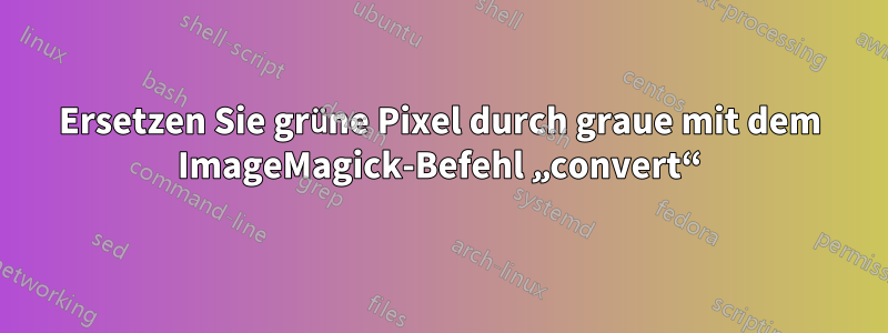 Ersetzen Sie grüne Pixel durch graue mit dem ImageMagick-Befehl „convert“