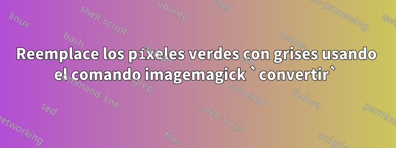 Reemplace los píxeles verdes con grises usando el comando imagemagick `convertir`