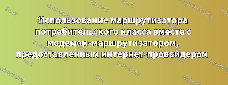 Использование маршрутизатора потребительского класса вместе с модемом-маршрутизатором, предоставленным интернет-провайдером