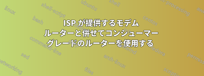 ISP が提供するモデム ルーターと併せてコンシューマー グレードのルーターを使用する 