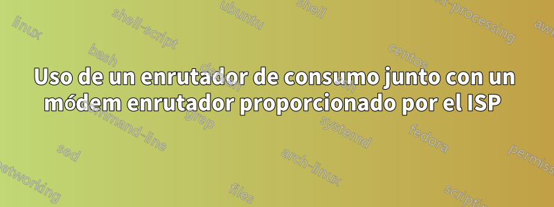 Uso de un enrutador de consumo junto con un módem enrutador proporcionado por el ISP 