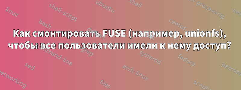 Как смонтировать FUSE (например, unionfs), чтобы все пользователи имели к нему доступ?