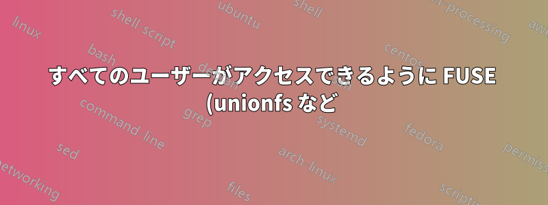 すべてのユーザーがアクセスできるように FUSE (unionfs など) をマウントするにはどうすればよいでしょうか?