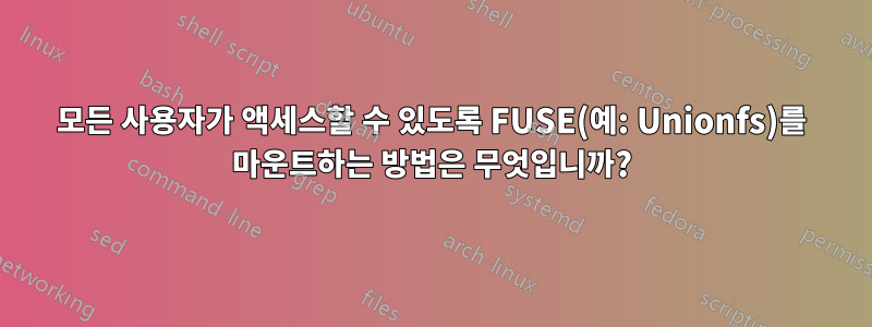 모든 사용자가 액세스할 수 있도록 FUSE(예: Unionfs)를 마운트하는 방법은 무엇입니까?