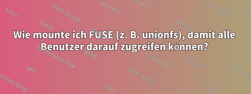 Wie mounte ich FUSE (z. B. unionfs), damit alle Benutzer darauf zugreifen können?
