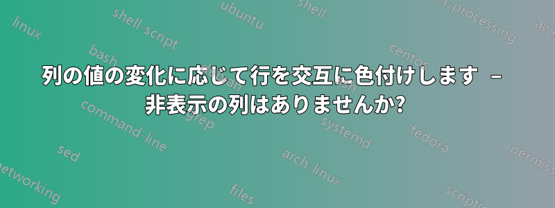 列の値の変化に応じて行を交互に色付けします – 非表示の列はありませんか?